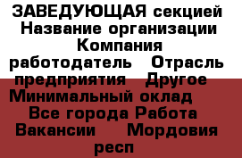 ЗАВЕДУЮЩАЯ секцией › Название организации ­ Компания-работодатель › Отрасль предприятия ­ Другое › Минимальный оклад ­ 1 - Все города Работа » Вакансии   . Мордовия респ.